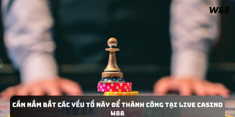 Cần nắm bắt các yếu tố này để thành công tại Live Casino W88