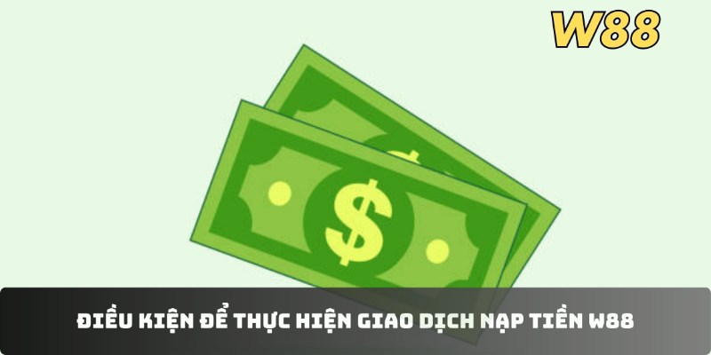 Điều kiện để thực hiện giao dịch nạp tiền W88